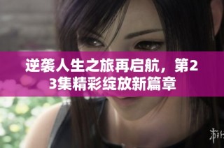 逆袭人生之旅再启航，第23集精彩绽放新篇章