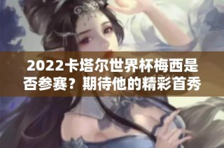 2022卡塔尔世界杯梅西是否参赛？期待他的精彩首秀