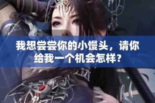 我想尝尝你的小馒头，请你给我一个机会怎样？