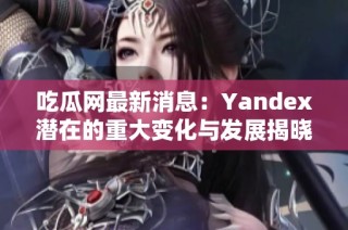 吃瓜网最新消息：Yandex潜在的重大变化与发展揭晓