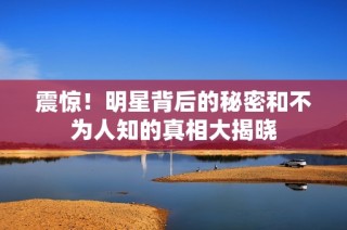 震惊！明星背后的秘密和不为人知的真相大揭晓