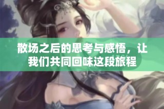 散场之后的思考与感悟，让我们共同回味这段旅程