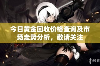 今日黄金回收价格查询及市场走势分析，敬请关注