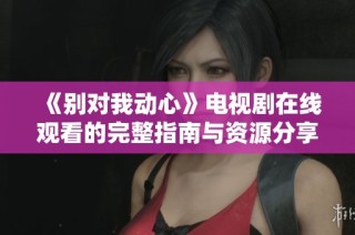 《别对我动心》电视剧在线观看的完整指南与资源分享