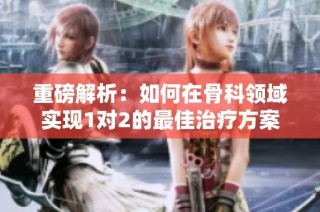 重磅解析：如何在骨科领域实现1对2的最佳治疗方案