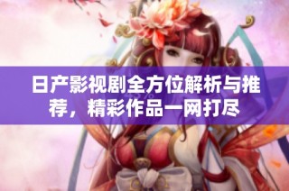 日产影视剧全方位解析与推荐，精彩作品一网打尽