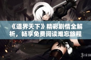 《道界天下》精彩剧情全解析，畅享免费阅读难忘旅程