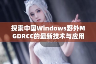探索中国Windows野外MGDRCC的最新技术与应用趋势