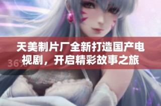 天美制片厂全新打造国产电视剧，开启精彩故事之旅