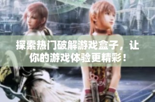 探索热门破解游戏盒子，让你的游戏体验更精彩！