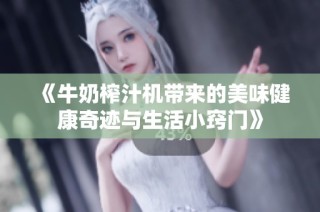 《牛奶榨汁机带来的美味健康奇迹与生活小窍门》