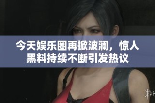 今天娱乐圈再掀波澜，惊人黑料持续不断引发热议