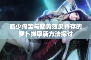 减少痛苦与降黄效果并存的萝卜拔取新方法探讨
