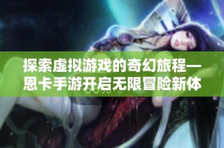 探索虚拟游戏的奇幻旅程—恩卡手游开启无限冒险新体验