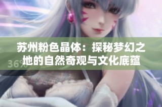 苏州粉色晶体：探秘梦幻之地的自然奇观与文化底蕴