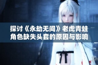 探讨《永劫无间》老虎青蛙角色缺失头套的原因与影响