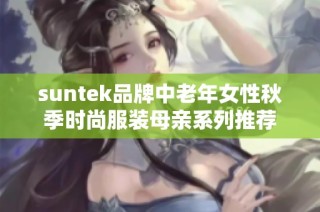 suntek品牌中老年女性秋季时尚服装母亲系列推荐