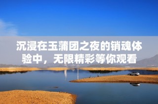 沉浸在玉蒲团之夜的销魂体验中，无限精彩等你观看