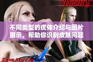 不同类型的疣体介绍与图片展示，帮助你识别皮肤问题