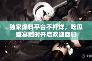 独家爆料平台不打烊，吃瓜盛宴随时开启欢迎回归