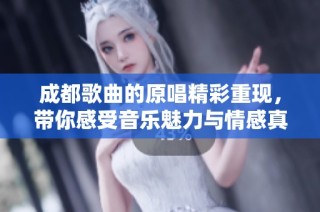 成都歌曲的原唱精彩重现，带你感受音乐魅力与情感真挚