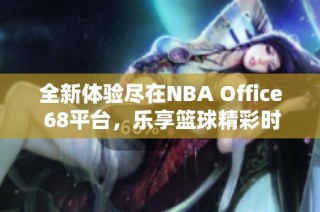 全新体验尽在NBA Office 68平台，乐享篮球精彩时刻