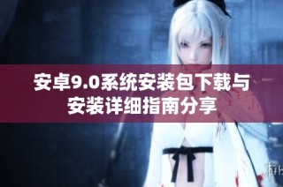 安卓9.0系统安装包下载与安装详细指南分享