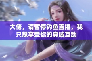 大佬，请暂停钓鱼直播，我只想享受你的真诚互动