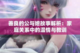 善良的公与媳故事解析：家庭关系中的温情与教训