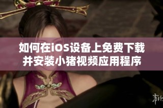 如何在iOS设备上免费下载并安装小猪视频应用程序