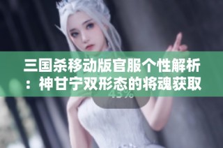 三国杀移动版官服个性解析：神甘宁双形态的将魂获取秘籍