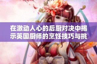 在激动人心的后厨对决中揭示英国厨师的烹饪技巧与挑战