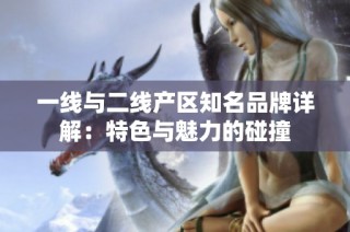 一线与二线产区知名品牌详解：特色与魅力的碰撞