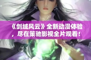 《剑域风云》全新动漫体验，尽在策驰影视全片观看！