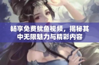 畅享免费鱿鱼视频，揭秘其中无限魅力与精彩内容