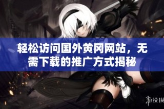 轻松访问国外黄冈网站，无需下载的推广方式揭秘