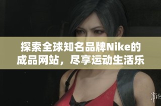 探索全球知名品牌Nike的成品网站，尽享运动生活乐趣