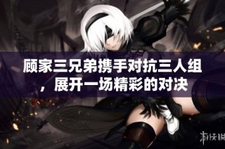 顾家三兄弟携手对抗三人组，展开一场精彩的对决