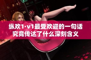 纵欢1·v1最受欢迎的一句话究竟传达了什么深刻含义