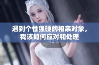遇到个性强硬的相亲对象，我该如何应对和处理