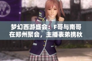 梦幻西游盛会：F哥与南哥在郑州聚会，主播表弟携秋杀钓鱼互动