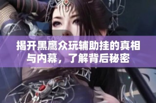 揭开黑鹰众玩辅助挂的真相与内幕，了解背后秘密