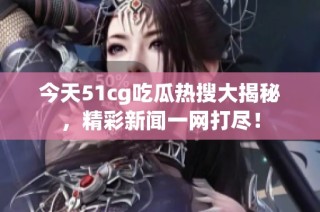 今天51cg吃瓜热搜大揭秘，精彩新闻一网打尽！