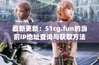 最新更新：51cg.fun的当前IP地址查询与获取方法