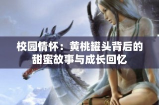 校园情怀：黄桃罐头背后的甜蜜故事与成长回忆