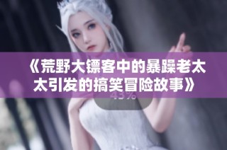 《荒野大镖客中的暴躁老太太引发的搞笑冒险故事》