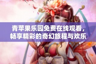 青苹果乐园免费在线观看，畅享精彩的奇幻旅程与欢乐时光
