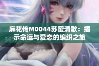 麻花传M0044苏蜜清歌：揭示命运与爱恋的编织之旅