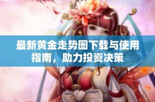 最新黄金走势图下载与使用指南，助力投资决策