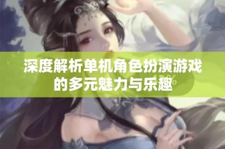 深度解析单机角色扮演游戏的多元魅力与乐趣